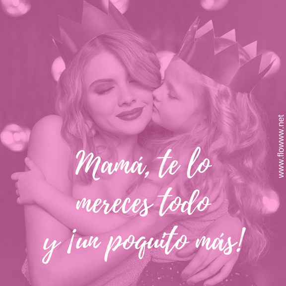 Mamá, te lo mereces todoy ¡un poquito más!